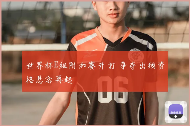 世界杯E组附加赛开打 争夺出线资格悬念再起