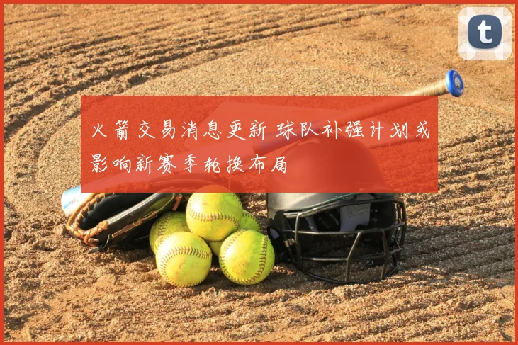 火箭交易消息更新 球队补强计划或影响新赛季轮换布局