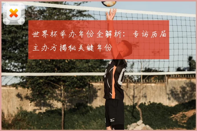 世界杯举办年份全解析：专访历届主办方揭秘关键年份