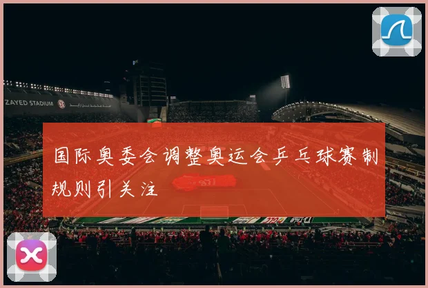 国际奥委会调整奥运会乒乓球赛制规则引关注