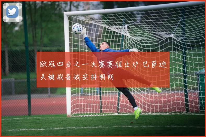 欧冠四分之一决赛赛程出炉 巴萨迎关键战备战安排明朗
