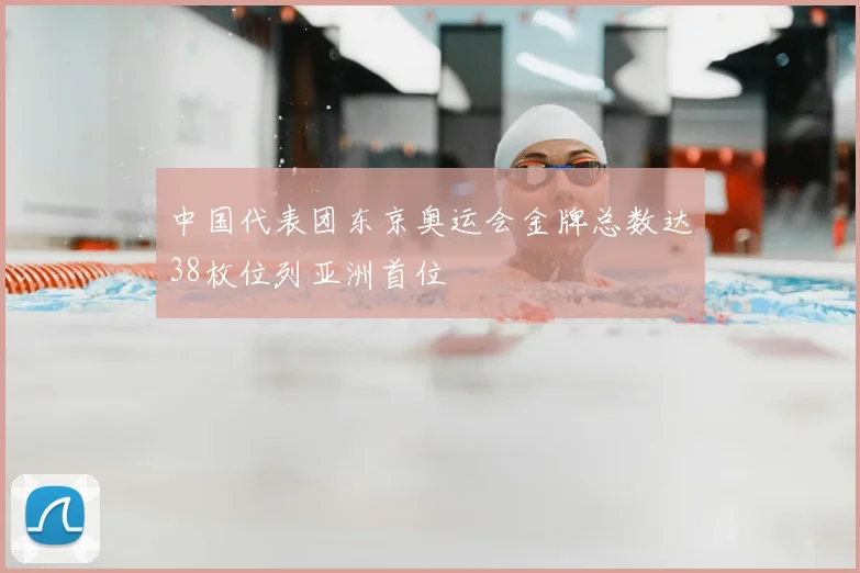 中国代表团东京奥运会金牌总数达38枚位列亚洲首位
