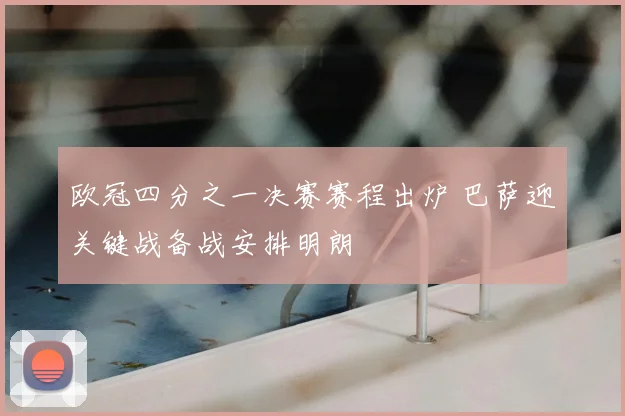 欧冠四分之一决赛赛程出炉 巴萨迎关键战备战安排明朗