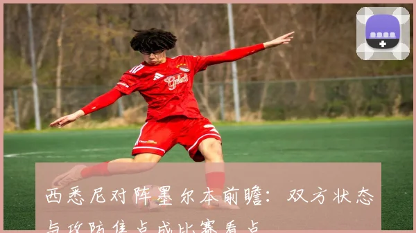 西悉尼对阵墨尔本前瞻:双方状态与攻防焦点成比赛看点