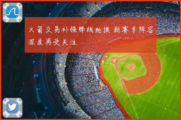 火箭交易补强锋线轮换 新赛季阵容深度再受关注