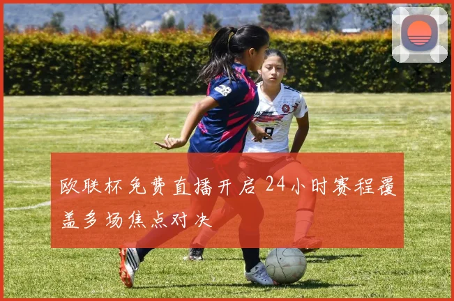 欧联杯免费直播开启 24小时赛程覆盖多场焦点对决