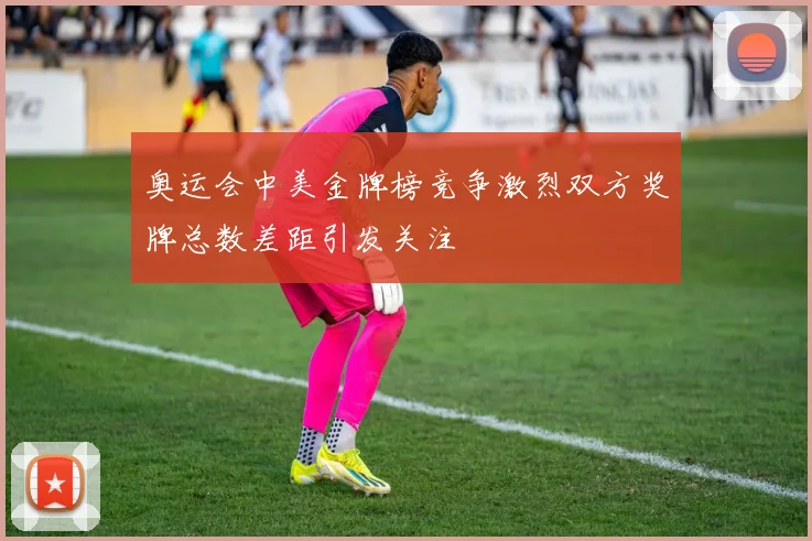 奥运会中美金牌榜竞争激烈双方奖牌总数差距引发关注