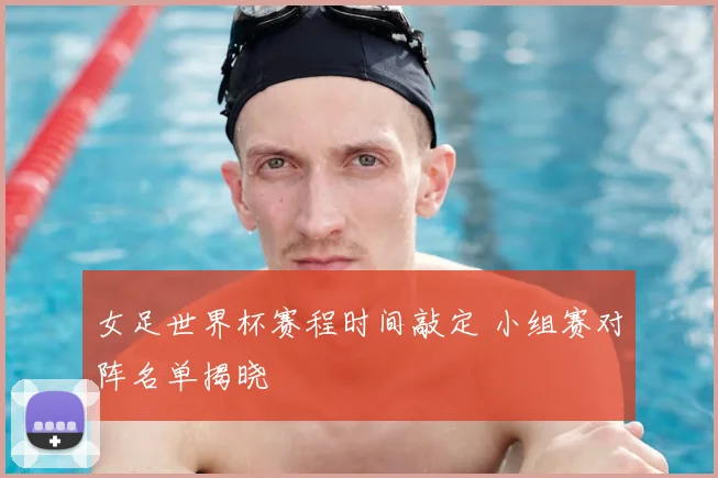 女足世界杯赛程时间敲定 小组赛对阵名单揭晓