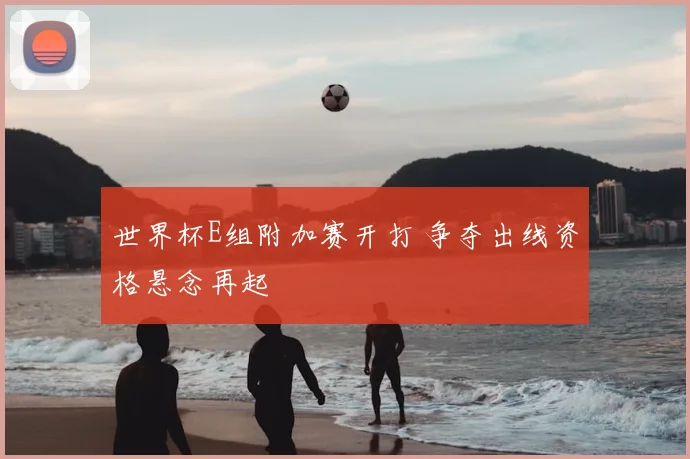 世界杯E组附加赛开打 争夺出线资格悬念再起