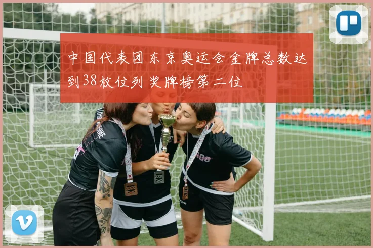 中国代表团东京奥运会金牌总数达到38枚位列奖牌榜第二位