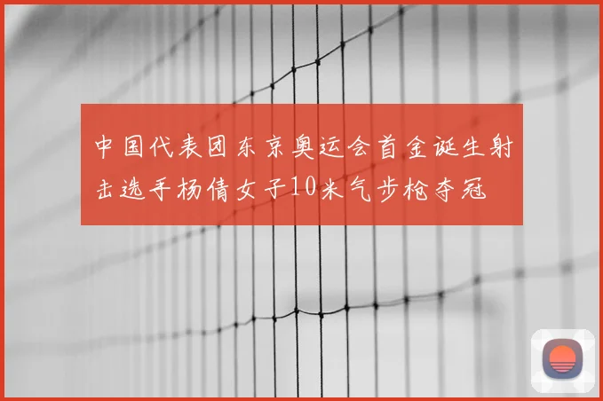 中国代表团东京奥运会首金诞生射击选手杨倩女子10米气步枪夺冠