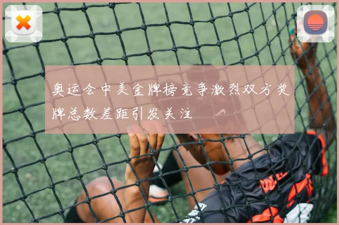 奥运会中美金牌榜竞争激烈双方奖牌总数差距引发关注