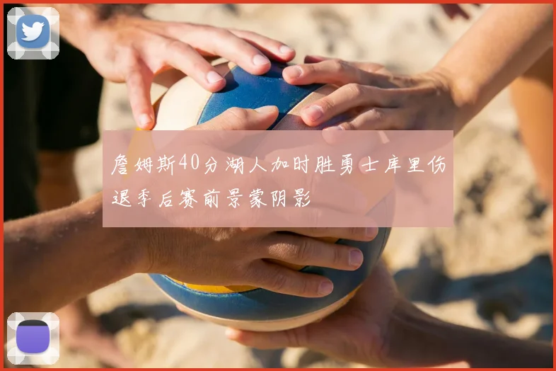詹姆斯40分湖人加时胜勇士库里伤退季后赛前景蒙阴影