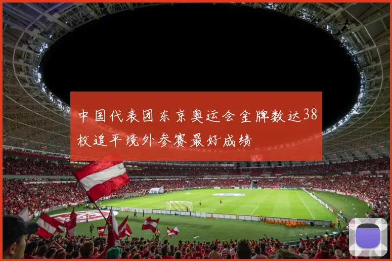 中国代表团东京奥运会金牌数达38枚追平境外参赛最好成绩