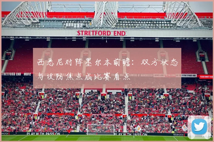 西悉尼对阵墨尔本前瞻：双方状态与攻防焦点成比赛看点