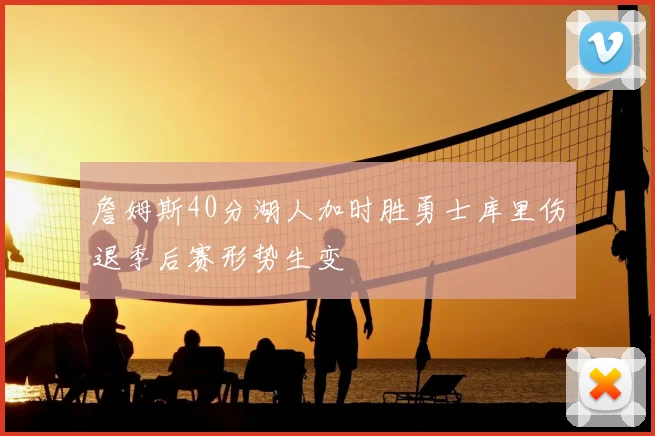 詹姆斯40分湖人加时胜勇士库里伤退季后赛形势生变
