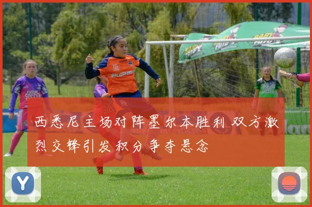西悉尼主场对阵墨尔本胜利 双方激烈交锋引发积分争夺悬念
