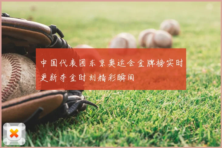 中国代表团东京奥运会金牌榜实时更新夺金时刻精彩瞬间